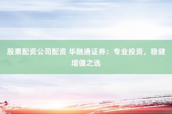 股票配资公司配资 华融通证券：专业投资，稳健增值之选