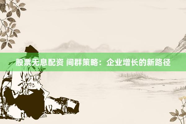 股票无息配资 间群策略：企业增长的新路径