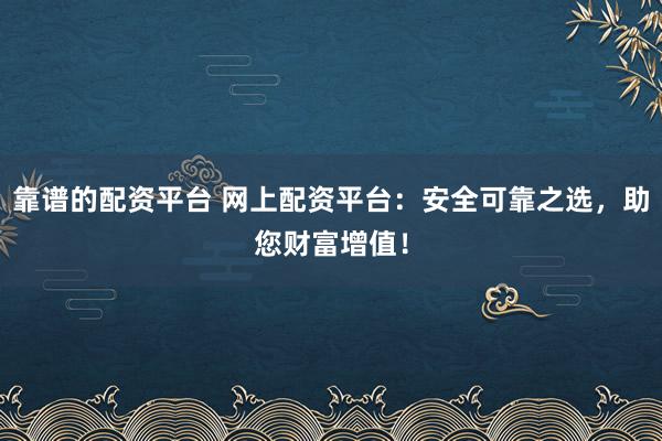 靠谱的配资平台 网上配资平台：安全可靠之选，助您财富增值！