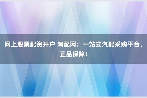 网上股票配资开户 淘配网：一站式汽配采购平台，正品保障！