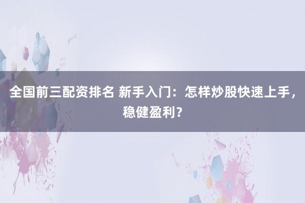 全国前三配资排名 新手入门：怎样炒股快速上手，稳健盈利？