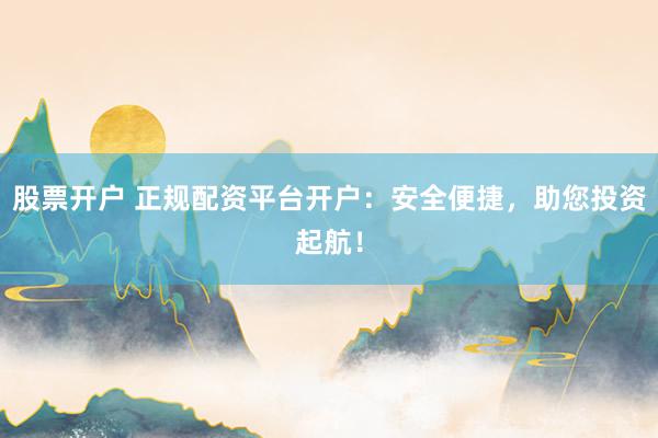股票开户 正规配资平台开户：安全便捷，助您投资起航！