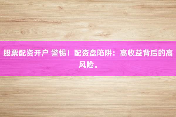 股票配资开户 警惕！配资盘陷阱：高收益背后的高风险。