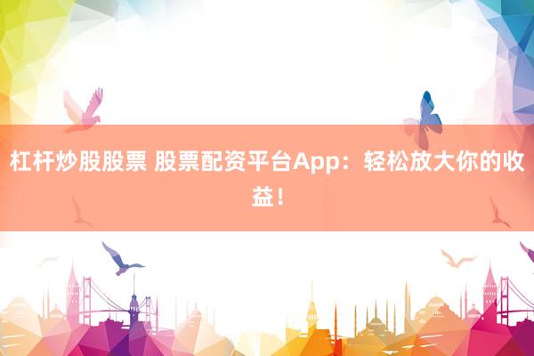 杠杆炒股股票 股票配资平台App：轻松放大你的收益！