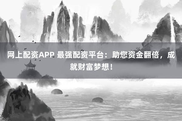 网上配资APP 最强配资平台：助您资金翻倍，成就财富梦想！