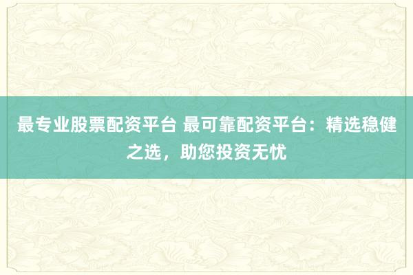 最专业股票配资平台 最可靠配资平台：精选稳健之选，助您投资无忧