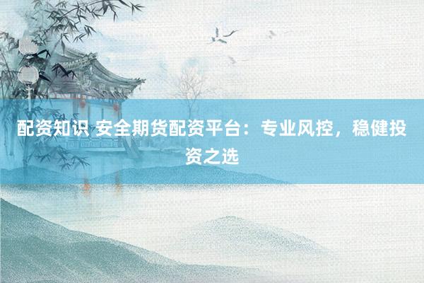 配资知识 安全期货配资平台：专业风控，稳健投资之选