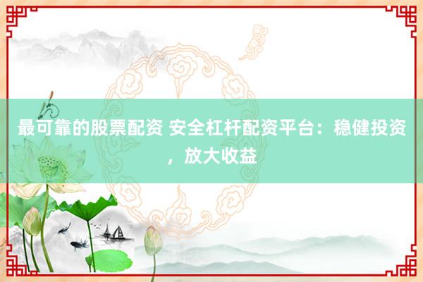 最可靠的股票配资 安全杠杆配资平台：稳健投资，放大收益
