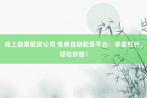 线上股票配资公司 免费自助配资平台：零息杠杆，轻松炒股！