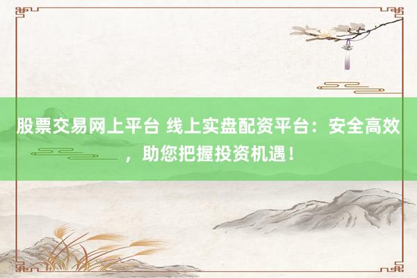 股票交易网上平台 线上实盘配资平台：安全高效，助您把握投资机遇！