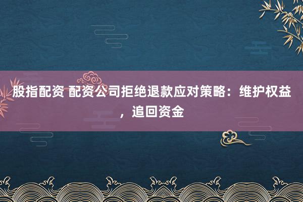 股指配资 配资公司拒绝退款应对策略：维护权益，追回资金