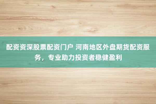 配资资深股票配资门户 河南地区外盘期货配资服务，专业助力投资者稳健盈利