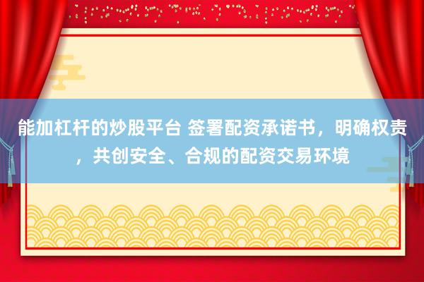 能加杠杆的炒股平台 签署配资承诺书，明确权责，共创安全、合规的配资交易环境