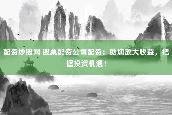 配资炒股网 股票配资公司配资：助您放大收益，把握投资机遇！