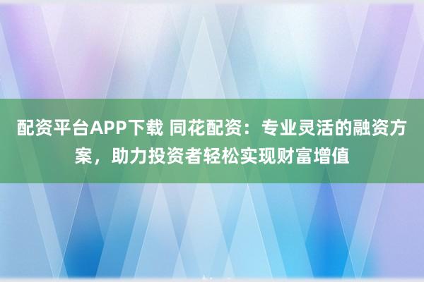 配资平台APP下载 同花配资：专业灵活的融资方案，助力投资者轻松实现财富增值