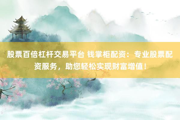 股票百倍杠杆交易平台 钱掌柜配资：专业股票配资服务，助您轻松实现财富增值！