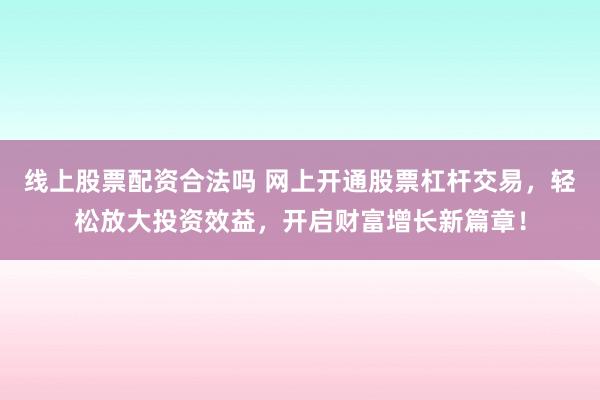 线上股票配资合法吗 网上开通股票杠杆交易，轻松放大投资效益，开启财富增长新篇章！