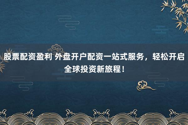 股票配资盈利 外盘开户配资一站式服务，轻松开启全球投资新旅程！