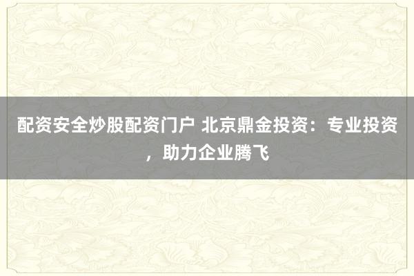 配资安全炒股配资门户 北京鼎金投资：专业投资，助力企业腾飞