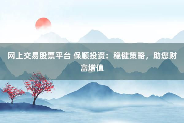 网上交易股票平台 保顺投资：稳健策略，助您财富增值