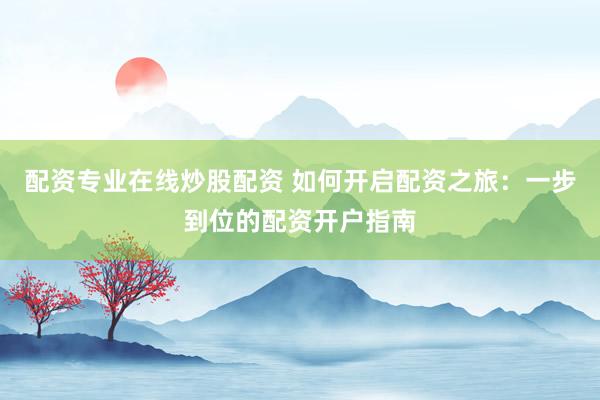 配资专业在线炒股配资 如何开启配资之旅：一步到位的配资开户指南