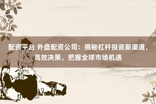 配资平台 外盘配资公司：揭秘杠杆投资新渠道，高效决策，把握全球市场机遇