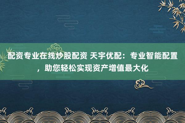 配资专业在线炒股配资 天宇优配：专业智能配置，助您轻松实现资产增值最大化