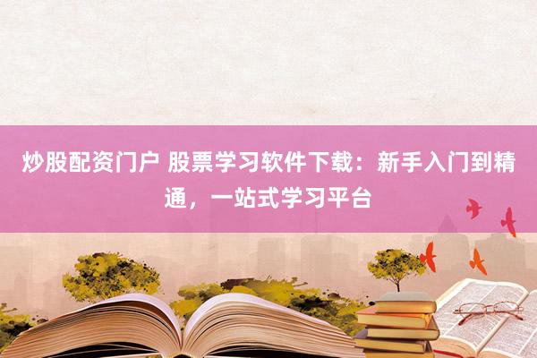 炒股配资门户 股票学习软件下载：新手入门到精通，一站式学习平台