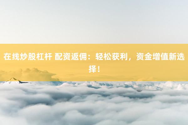 在线炒股杠杆 配资返佣：轻松获利，资金增值新选择！