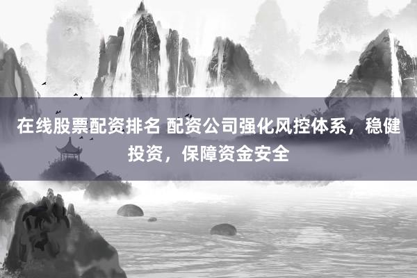 在线股票配资排名 配资公司强化风控体系，稳健投资，保障资金安全
