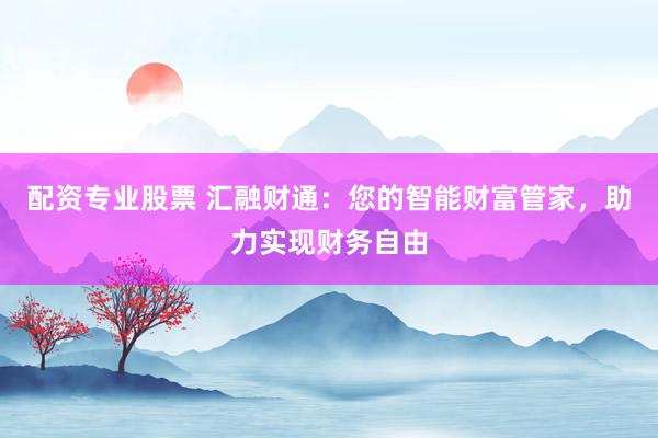 配资专业股票 汇融财通：您的智能财富管家，助力实现财务自由