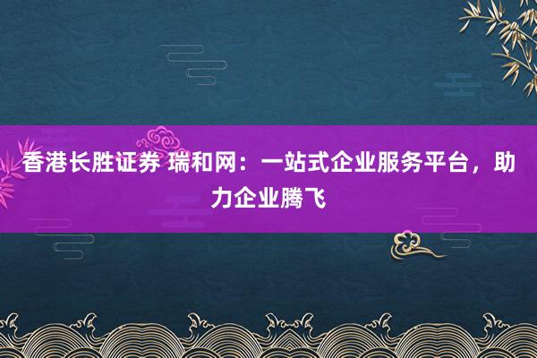 香港长胜证券 瑞和网：一站式企业服务平台，助力企业腾飞