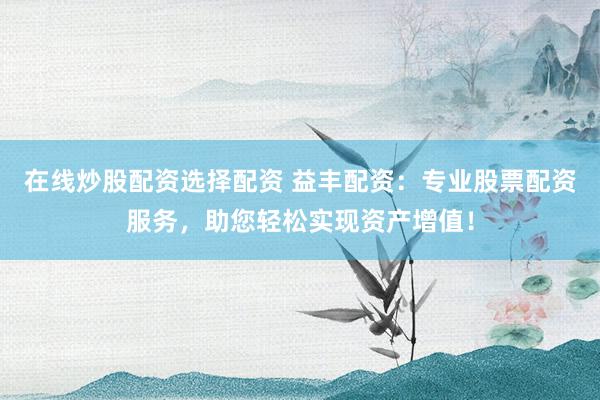 在线炒股配资选择配资 益丰配资：专业股票配资服务，助您轻松实现资产增值！