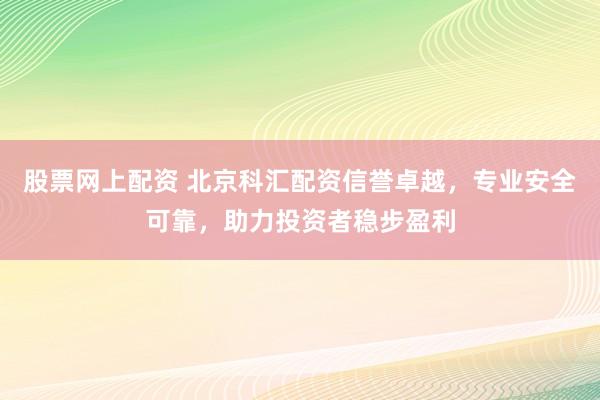 股票网上配资 北京科汇配资信誉卓越，专业安全可靠，助力投资者稳步盈利