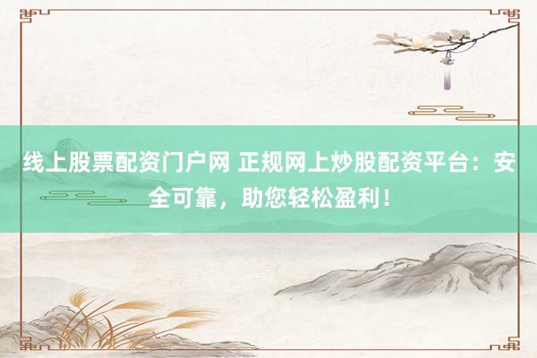 线上股票配资门户网 正规网上炒股配资平台：安全可靠，助您轻松盈利！