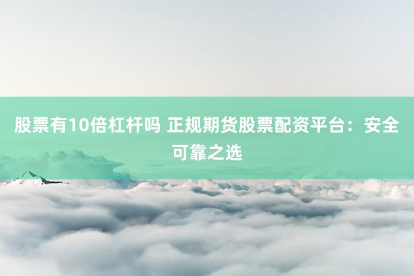 股票有10倍杠杆吗 正规期货股票配资平台：安全可靠之选