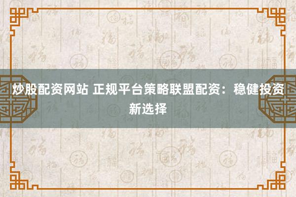 炒股配资网站 正规平台策略联盟配资：稳健投资新选择