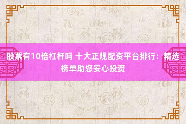 股票有10倍杠杆吗 十大正规配资平台排行：精选榜单助您安心投资