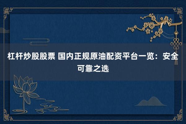 杠杆炒股股票 国内正规原油配资平台一览：安全可靠之选