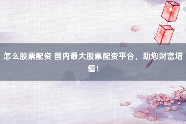 怎么股票配资 国内最大股票配资平台，助您财富增值！