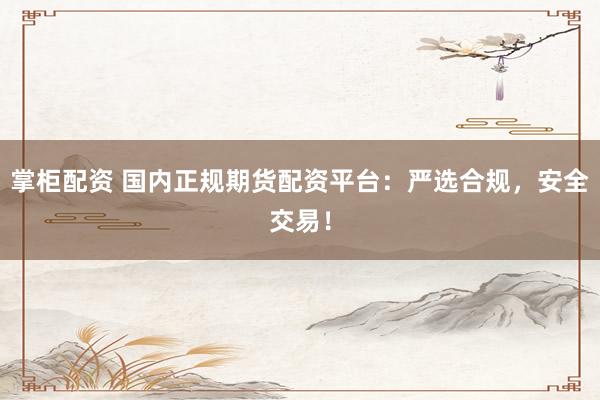 掌柜配资 国内正规期货配资平台：严选合规，安全交易！