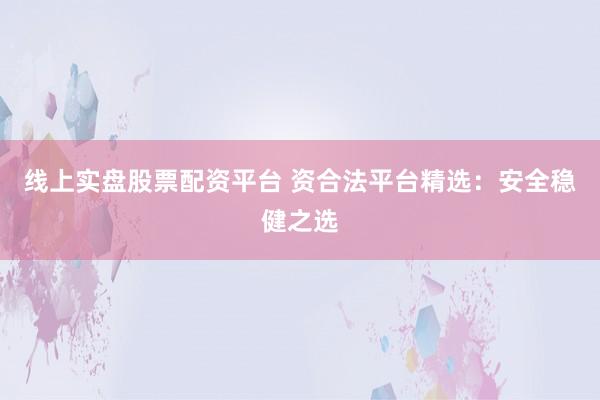 线上实盘股票配资平台 资合法平台精选：安全稳健之选