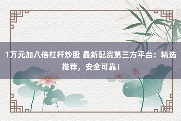 1万元加八倍杠杆炒股 最新配资第三方平台：精选推荐，安全可靠！