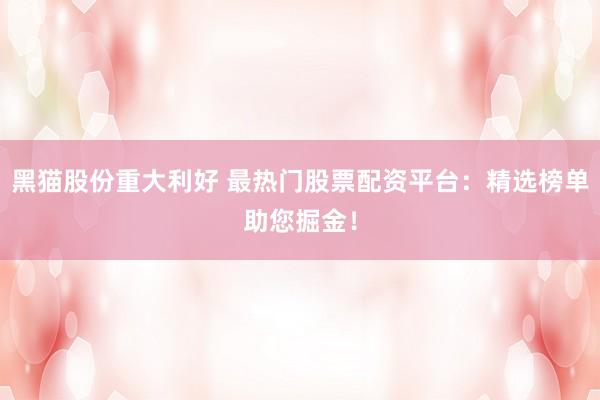 黑猫股份重大利好 最热门股票配资平台：精选榜单助您掘金！