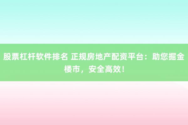 股票杠杆软件排名 正规房地产配资平台：助您掘金楼市，安全高效！
