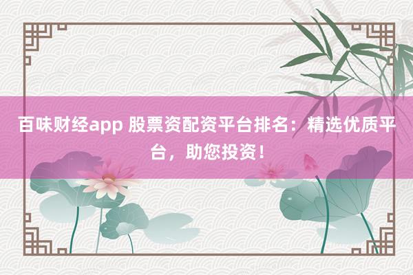 百味财经app 股票资配资平台排名：精选优质平台，助您投资！