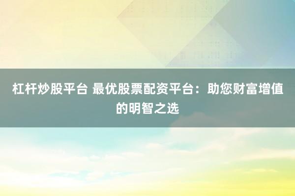 杠杆炒股平台 最优股票配资平台：助您财富增值的明智之选