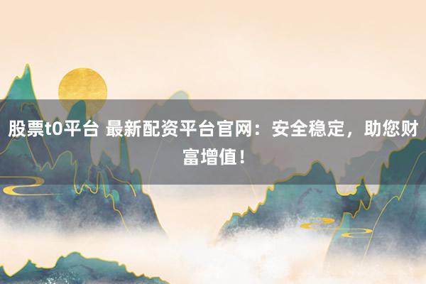 股票t0平台 最新配资平台官网：安全稳定，助您财富增值！