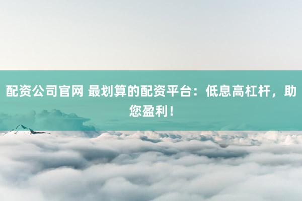 配资公司官网 最划算的配资平台：低息高杠杆，助您盈利！