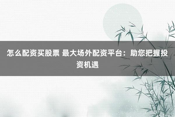 怎么配资买股票 最大场外配资平台：助您把握投资机遇